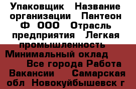 Упаковщик › Название организации ­ Пантеон-Ф, ООО › Отрасль предприятия ­ Легкая промышленность › Минимальный оклад ­ 20 000 - Все города Работа » Вакансии   . Самарская обл.,Новокуйбышевск г.